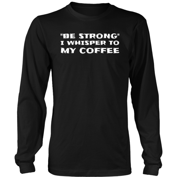 Be Strong Coffee- Shirts, Long Sleeve, Hoodie, Tanks, Sweatshirt